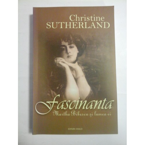 FASCINANTA MARTHA BIBESCU SI LUMEA EI - CHRISTINE SUTHERLAND FASCINANTA MARTHA BIBESCU SI LUMEA EI - CHRISTINE SUTHERLAND